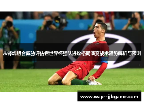 从锋线组合威胁评估看世界杯强队进攻格局演变战术趋势解析与预测 从锋线组合威胁评估看世界杯强队进攻格局演变战术趋势解析与预测