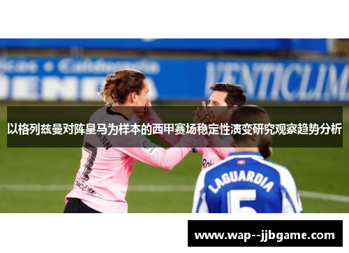 以格列兹曼对阵皇马为样本的西甲赛场稳定性演变研究观察趋势分析 以格列兹曼对阵皇马为样本的西甲赛场稳定性演变研究观察趋势分析