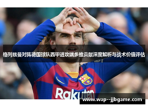 格列兹曼对阵德国球队西甲进攻端多维贡献深度解析与战术价值评估 格列兹曼对阵德国球队西甲进攻端多维贡献深度解析与战术价值评估