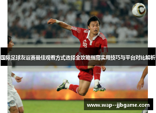国际足球友谊赛最佳观看方式选择全攻略指南实用技巧与平台对比解析 国际足球友谊赛最佳观看方式选择全攻略指南实用技巧与平台对比解析