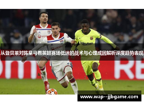 从登贝莱对阵皇马看英超赛场低迷的战术与心理成因解析深度趋势表现 从登贝莱对阵皇马看英超赛场低迷的战术与心理成因解析深度趋势表现
