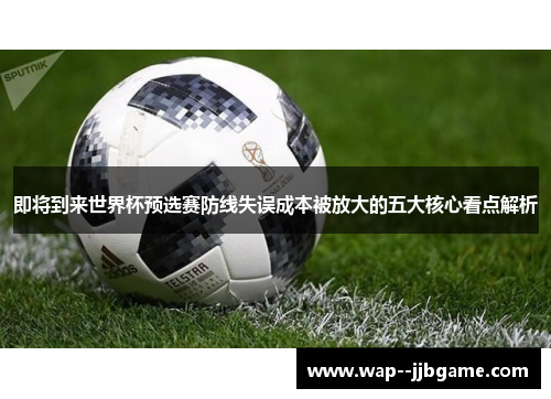 即将到来世界杯预选赛防线失误成本被放大的五大核心看点解析 即将到来世界杯预选赛防线失误成本被放大的五大核心看点解析