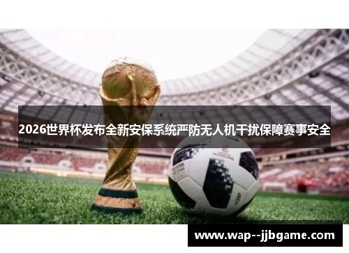 2026世界杯发布全新安保系统严防无人机干扰保障赛事安全