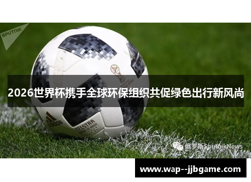 2026世界杯携手全球环保组织共促绿色出行新风尚 2026世界杯携手全球环保组织共促绿色出行新风尚
