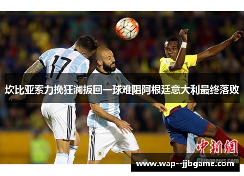 坎比亚索力挽狂澜扳回一球难阻阿根廷意大利最终落败 坎比亚索力挽狂澜扳回一球难阻阿根廷意大利最终落败