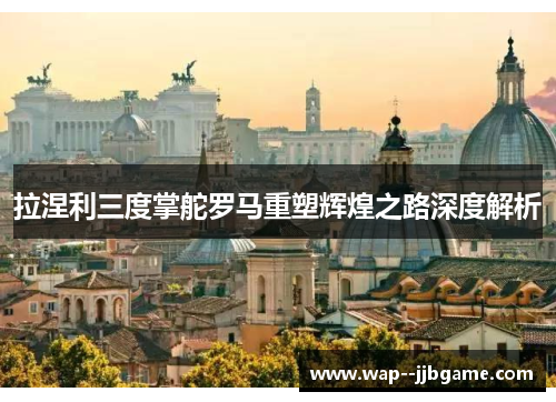 拉涅利三度掌舵罗马重塑辉煌之路深度解析