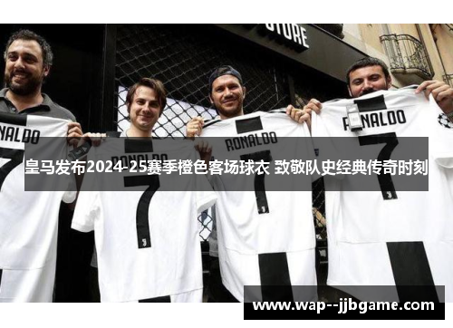 皇马发布2024-25赛季橙色客场球衣 致敬队史经典传奇时刻