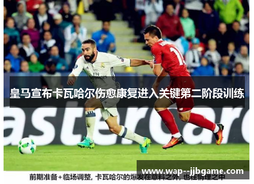 皇马宣布卡瓦哈尔伤愈康复进入关键第二阶段训练 皇马宣布卡瓦哈尔伤愈康复进入关键第二阶段训练