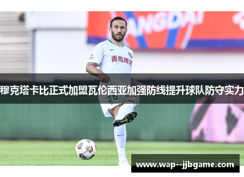 穆克塔卡比正式加盟瓦伦西亚加强防线提升球队防守实力 穆克塔卡比正式加盟瓦伦西亚加强防线提升球队防守实力