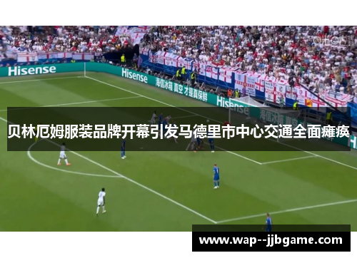 贝林厄姆服装品牌开幕引发马德里市中心交通全面瘫痪