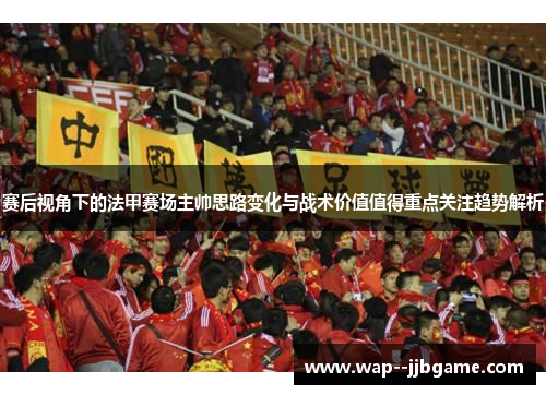 赛后视角下的法甲赛场主帅思路变化与战术价值值得重点关注趋势解析