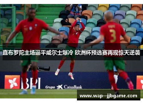 直布罗陀主场逼平威尔士爆冷 欧洲杯预选赛再现惊天逆袭 直布罗陀主场逼平威尔士爆冷 欧洲杯预选赛再现惊天逆袭