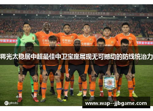 蒋光太稳居中超最佳中卫宝座展现无可撼动的防线统治力 蒋光太稳居中超最佳中卫宝座展现无可撼动的防线统治力