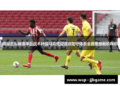 西蒙尼酝酿赛季后战术转型马竞或迎进攻防守体系全面重塑新阶段启 西蒙尼酝酿赛季后战术转型马竞或迎进攻防守体系全面重塑新阶段启
