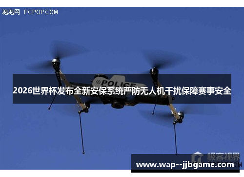 2026世界杯发布全新安保系统严防无人机干扰保障赛事安全 2026世界杯发布全新安保系统严防无人机干扰保障赛事安全