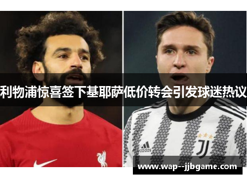利物浦惊喜签下基耶萨低价转会引发球迷热议 利物浦惊喜签下基耶萨低价转会引发球迷热议