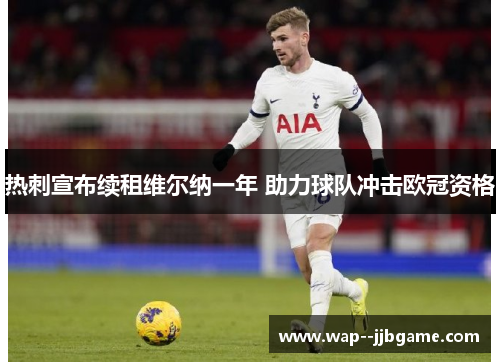 热刺宣布续租维尔纳一年 助力球队冲击欧冠资格 热刺宣布续租维尔纳一年 助力球队冲击欧冠资格