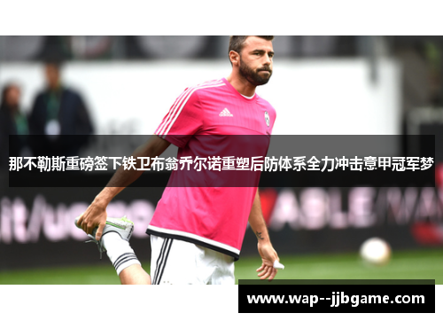 那不勒斯重磅签下铁卫布翁乔尔诺重塑后防体系全力冲击意甲冠军梦 那不勒斯重磅签下铁卫布翁乔尔诺重塑后防体系全力冲击意甲冠军梦
