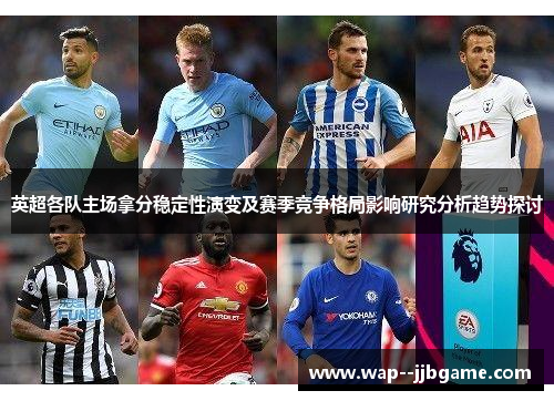 英超各队主场拿分稳定性演变及赛季竞争格局影响研究分析趋势探讨 英超各队主场拿分稳定性演变及赛季竞争格局影响研究分析趋势探讨